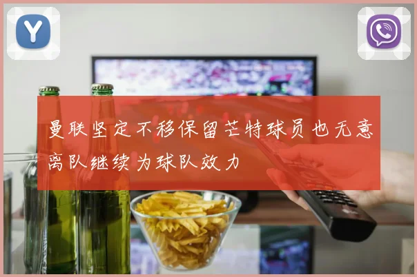 曼联坚定不移保留芒特球员也无意离队继续为球队效力