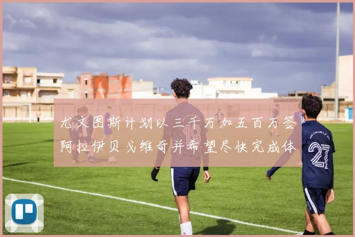 尤文图斯计划以三千万加五百万签阿拉伊贝戈维奇并希望尽快完成体检