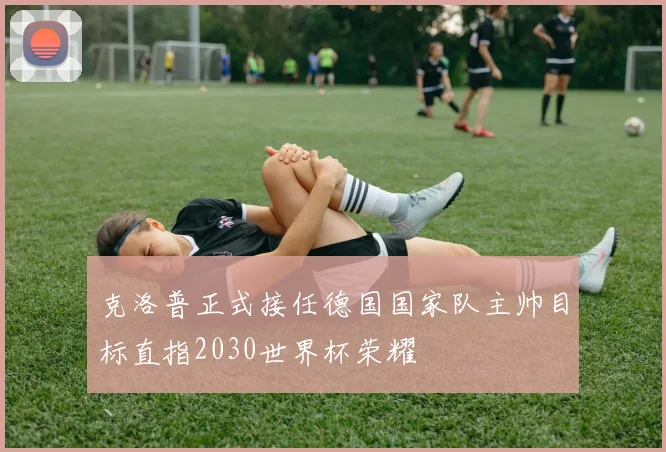 克洛普正式接任德国国家队主帅目标直指2030世界杯荣耀