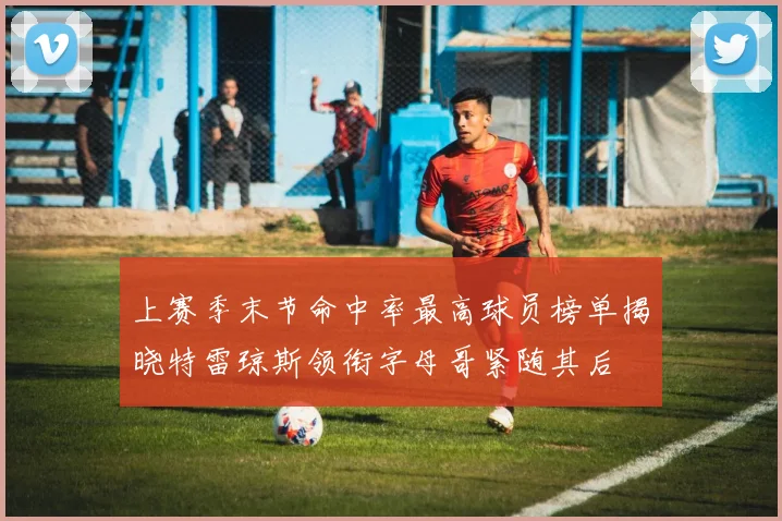 上赛季末节命中率最高球员榜单揭晓特雷琼斯领衔字母哥紧随其后
