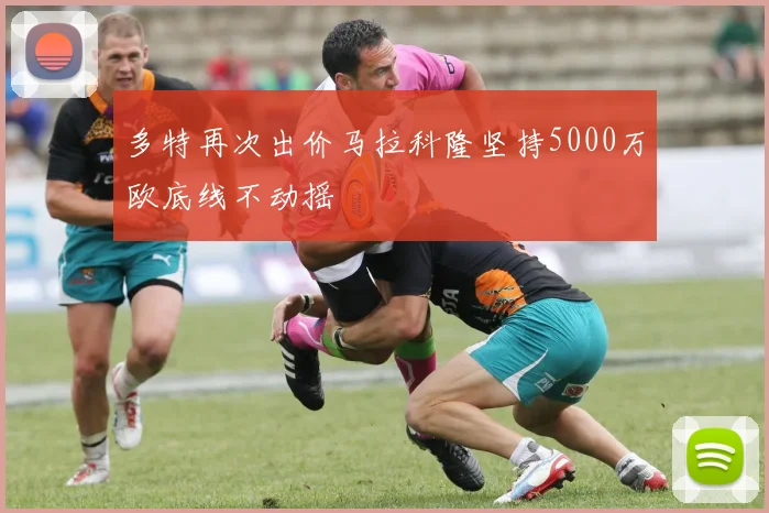 多特再次出价马拉科隆坚持5000万欧底线不动摇