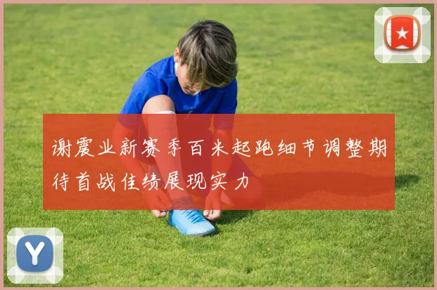 谢震业新赛季百米起跑细节调整期待首战佳绩展现实力