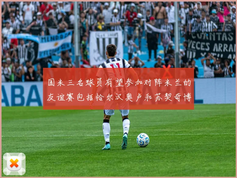 国米三名球员有望参加对阵米兰的友谊赛包括恰尔汉奥卢和苏契奇博尼