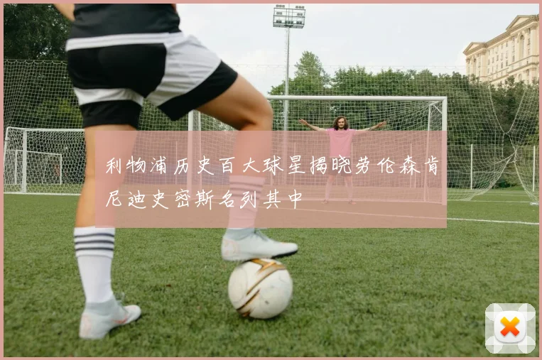 利物浦历史百大球星揭晓劳伦森肯尼迪史密斯名列其中