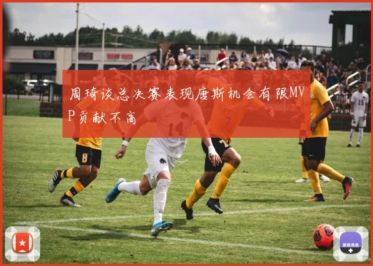 周琦谈总决赛表现唐斯机会有限MVP贡献不高