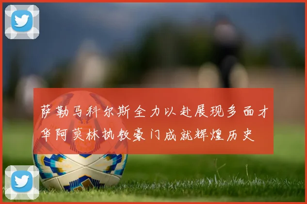 萨勒马科尔斯全力以赴展现多面才华阿莫林执教豪门成就辉煌历史
