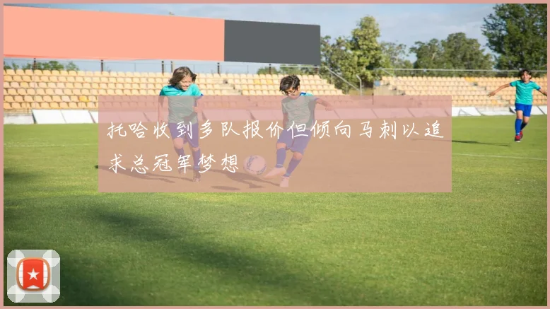 托哈收到多队报价但倾向马刺以追求总冠军梦想