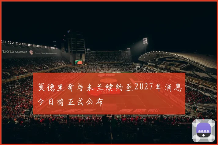 莫德里奇与米兰续约至2027年消息今日将正式公布