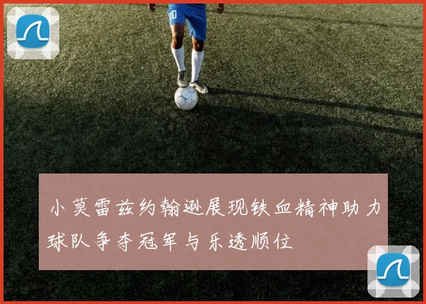 小莫雷兹约翰逊展现铁血精神助力球队争夺冠军与乐透顺位