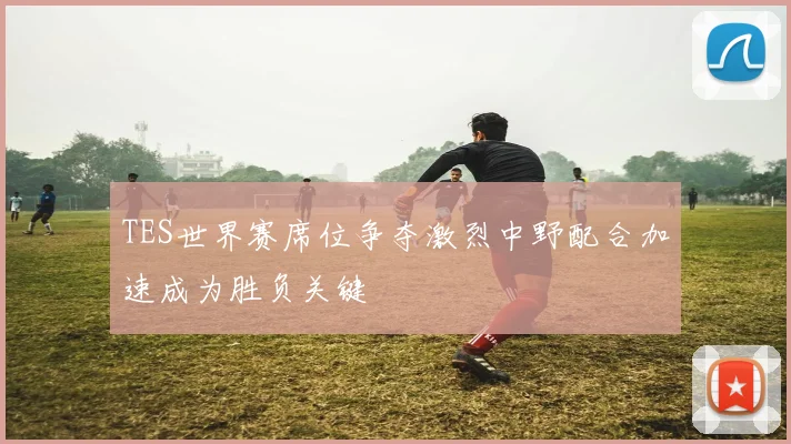 TES世界赛席位争夺激烈中野配合加速成为胜负关键
