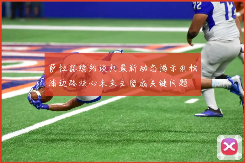 萨拉赫续约谈判最新动态揭示利物浦边路核心未来去留成关键问题