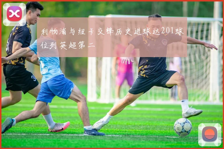 利物浦与纽卡交锋历史进球达201球位列英超第二