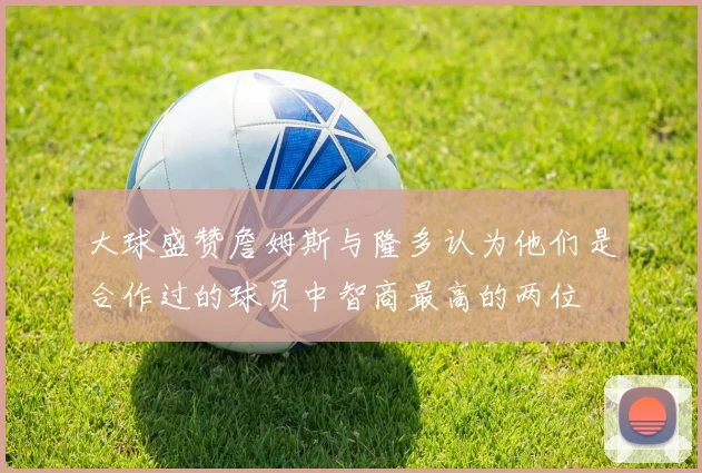 大球盛赞詹姆斯与隆多认为他们是合作过的球员中智商最高的两位